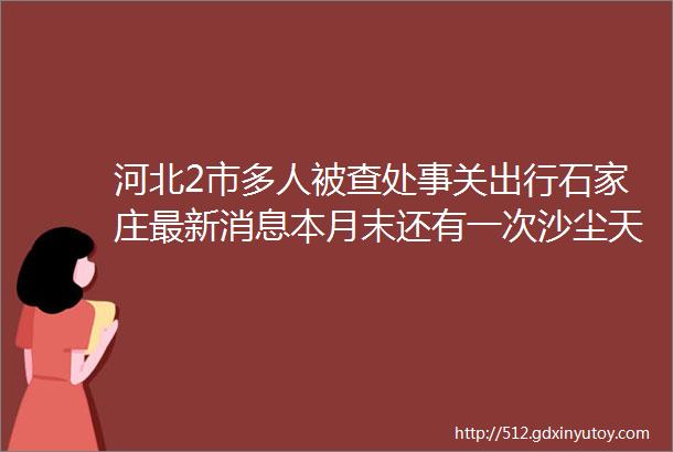 河北2市多人被查处事关出行石家庄最新消息本月末还有一次沙尘天气