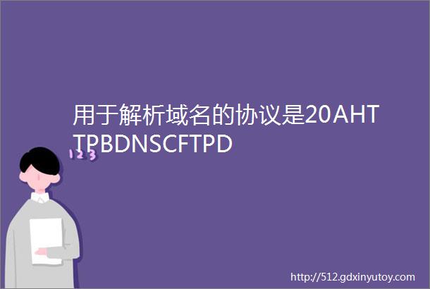 用于解析域名的协议是20AHTTPBDNSCFTPD