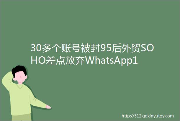 30多个账号被封95后外贸SOHO差点放弃WhatsApp1周后竟收到40多个询盘helliphellip